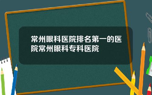 常州眼科医院排名第一的医院常州眼科专科医院