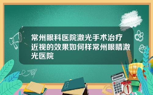 常州眼科医院激光手术治疗近视的效果如何样常州眼睛激光医院