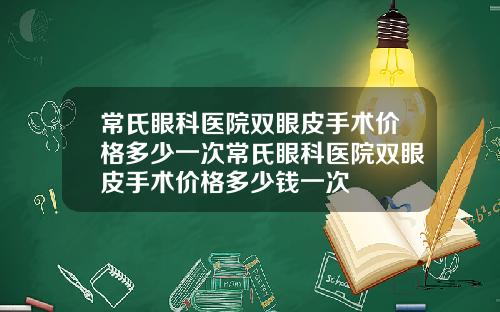 常氏眼科医院双眼皮手术价格多少一次常氏眼科医院双眼皮手术价格多少钱一次