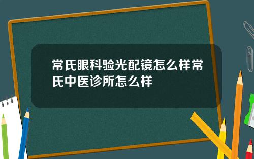 常氏眼科验光配镜怎么样常氏中医诊所怎么样