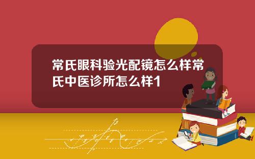 常氏眼科验光配镜怎么样常氏中医诊所怎么样1