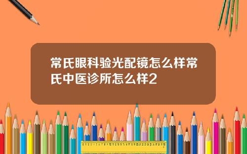 常氏眼科验光配镜怎么样常氏中医诊所怎么样2
