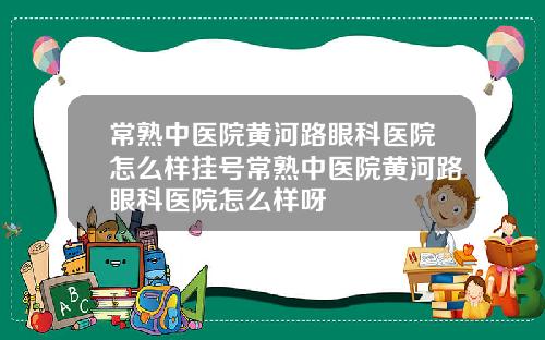 常熟中医院黄河路眼科医院怎么样挂号常熟中医院黄河路眼科医院怎么样呀