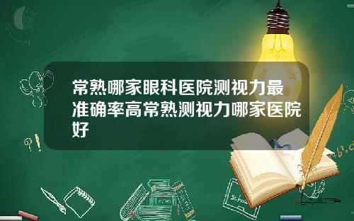 常熟哪家眼科医院测视力最准确率高常熟测视力哪家医院好