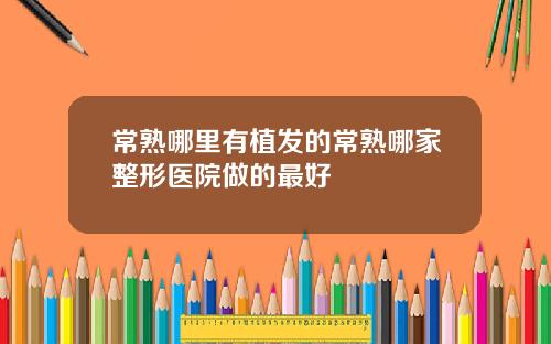 常熟哪里有植发的常熟哪家整形医院做的最好
