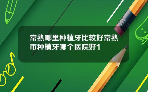 常熟哪里种植牙比较好常熟市种植牙哪个医院好1