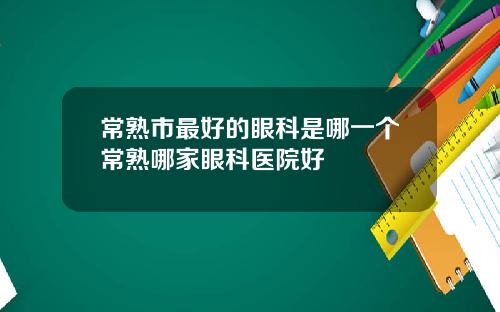 常熟市最好的眼科是哪一个常熟哪家眼科医院好