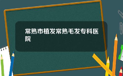 常熟市植发常熟毛发专科医院