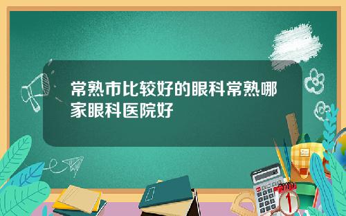 常熟市比较好的眼科常熟哪家眼科医院好