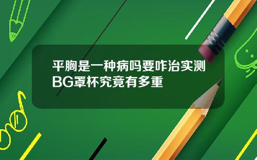平胸是一种病吗要咋治实测BG罩杯究竟有多重