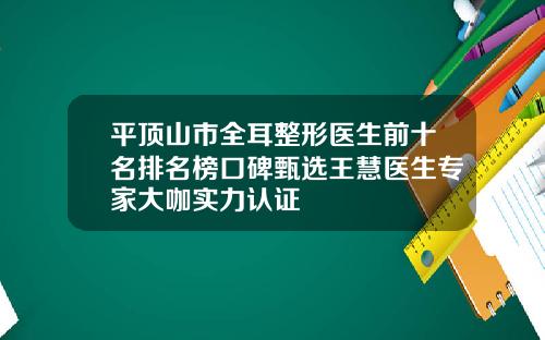 平顶山市全耳整形医生前十名排名榜口碑甄选王慧医生专家大咖实力认证
