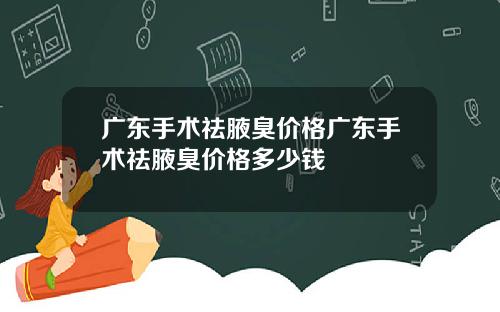 广东手术祛腋臭价格广东手术祛腋臭价格多少钱