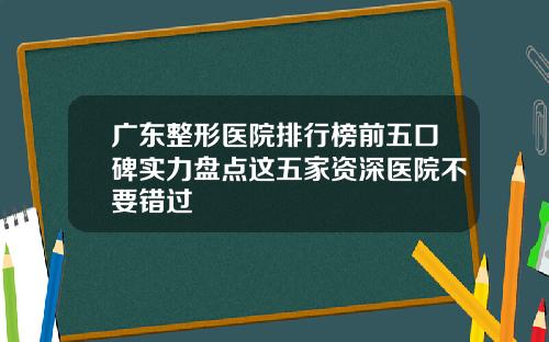 广东整形医院排行榜前五口碑实力盘点这五家资深医院不要错过