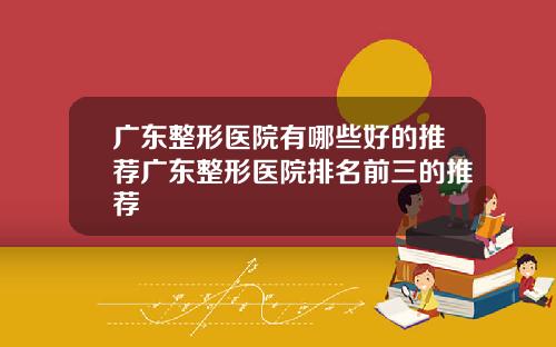 广东整形医院有哪些好的推荐广东整形医院排名前三的推荐