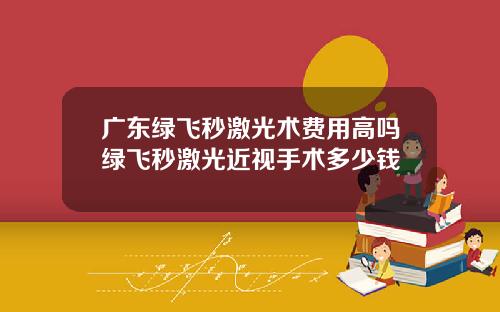 广东绿飞秒激光术费用高吗绿飞秒激光近视手术多少钱