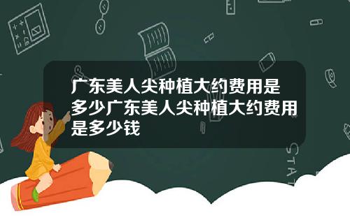 广东美人尖种植大约费用是多少广东美人尖种植大约费用是多少钱