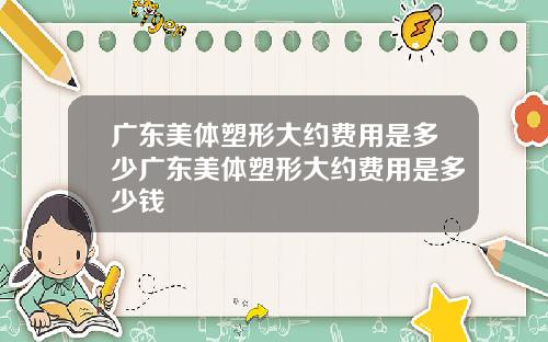 广东美体塑形大约费用是多少广东美体塑形大约费用是多少钱