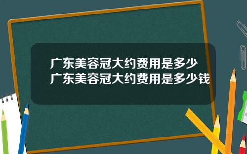广东美容冠大约费用是多少广东美容冠大约费用是多少钱
