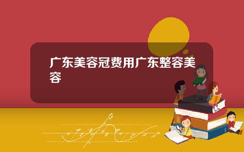 广东美容冠费用广东整容美容