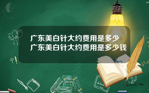 广东美白针大约费用是多少广东美白针大约费用是多少钱