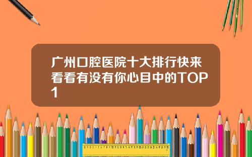 广州口腔医院十大排行快来看看有没有你心目中的TOP1