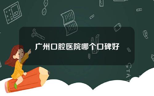 广州口腔医院哪个口碑好