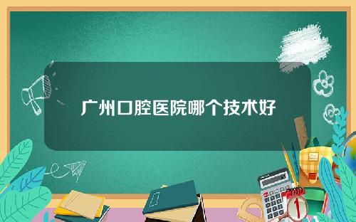 广州口腔医院哪个技术好
