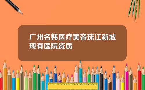 广州名韩医疗美容珠江新城现有医院资质