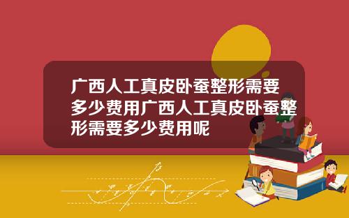 广西人工真皮卧蚕整形需要多少费用广西人工真皮卧蚕整形需要多少费用呢