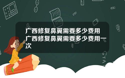 广西修复鼻翼需要多少费用广西修复鼻翼需要多少费用一次