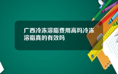 广西冷冻溶脂费用高吗冷冻溶脂真的有效吗