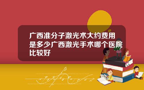 广西准分子激光术大约费用是多少广西激光手术哪个医院比较好