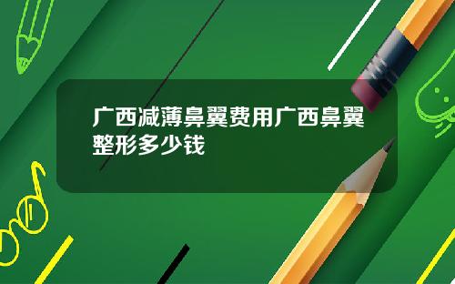广西减薄鼻翼费用广西鼻翼整形多少钱