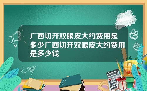 广西切开双眼皮大约费用是多少广西切开双眼皮大约费用是多少钱
