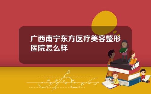 广西南宁东方医疗美容整形医院怎么样