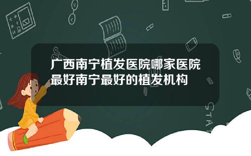 广西南宁植发医院哪家医院最好南宁最好的植发机构