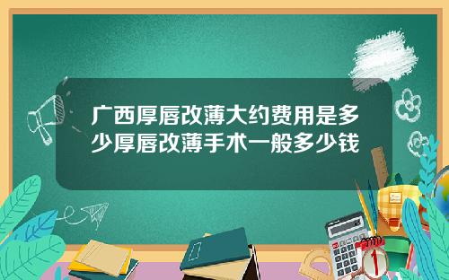 广西厚唇改薄大约费用是多少厚唇改薄手术一般多少钱