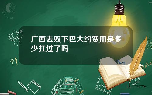 广西去双下巴大约费用是多少扛过了吗