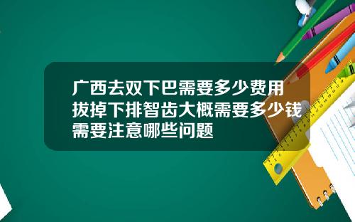 广西去双下巴需要多少费用拔掉下排智齿大概需要多少钱需要注意哪些问题