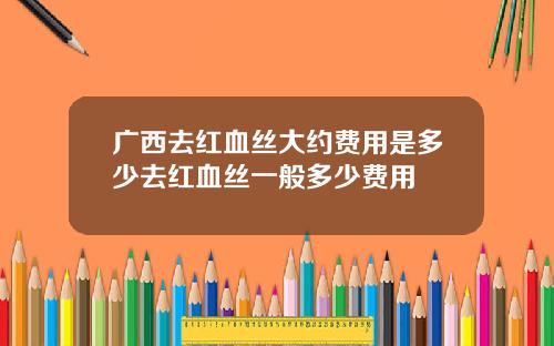 广西去红血丝大约费用是多少去红血丝一般多少费用
