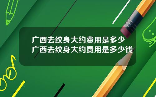 广西去纹身大约费用是多少广西去纹身大约费用是多少钱