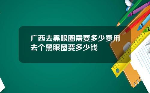 广西去黑眼圈需要多少费用去个黑眼圈要多少钱