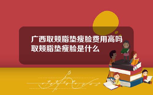 广西取颊脂垫瘦脸费用高吗取颊脂垫瘦脸是什么