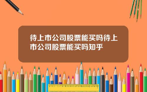 待上市公司股票能买吗待上市公司股票能买吗知乎