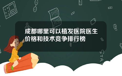 成都哪里可以植发医院医生价格和技术竞争排行榜