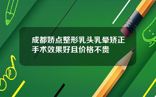 成都娇点整形乳头乳晕矫正手术效果好且价格不贵