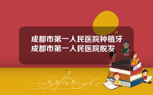 成都市第一人民医院种植牙成都市第一人民医院脱发