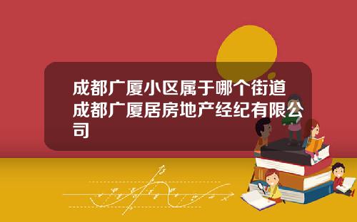 成都广厦小区属于哪个街道成都广厦居房地产经纪有限公司