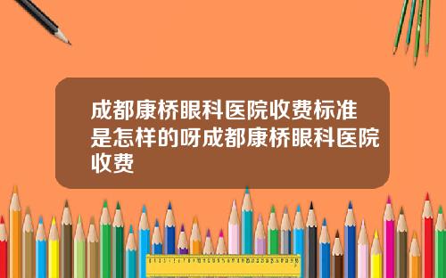 成都康桥眼科医院收费标准是怎样的呀成都康桥眼科医院收费