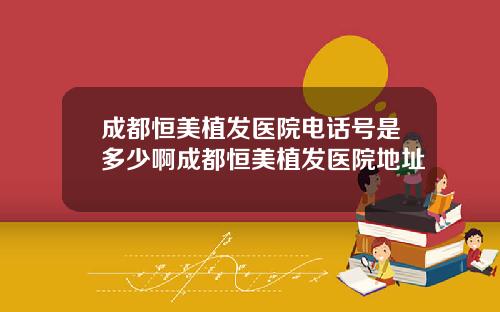成都恒美植发医院电话号是多少啊成都恒美植发医院地址